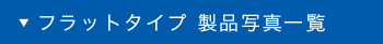 フラットタイプ 製品写真一覧